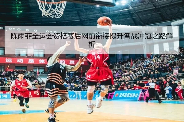 陈雨菲全运会资格赛后网前衔接提升备战冲冠之路解析